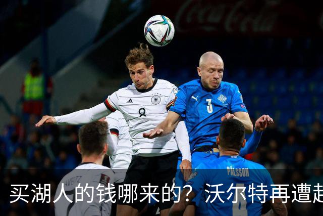 买湖人的钱哪来的？沃尔特再遭起诉 涉嫌挪用客户资金收购球队